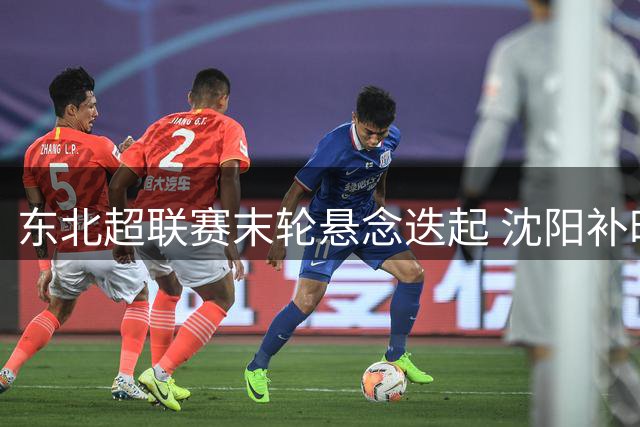 东北超联赛末轮悬念迭起 沈阳补时绝平呼和浩特