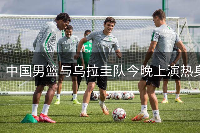 中国男篮与乌拉圭队今晚上演热身对决