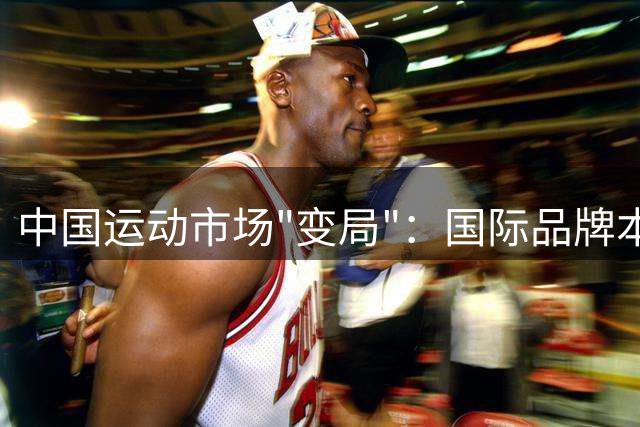 中国运动市场"变局"：国际品牌本土化运营策略大揭秘