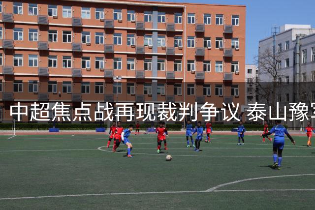 中超焦点战再现裁判争议 泰山豫军对决三度漏判引热议
