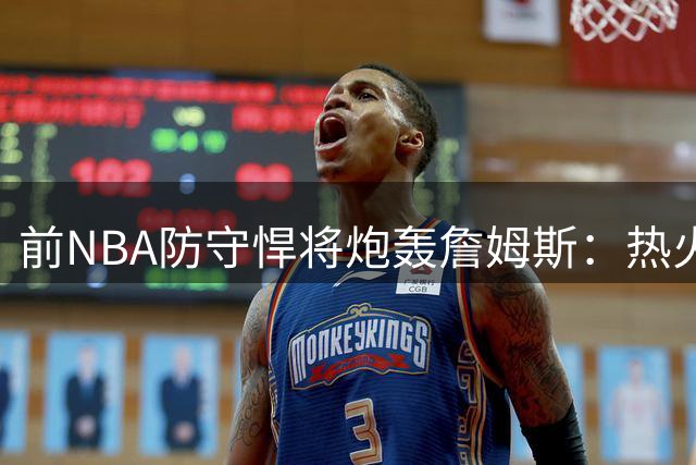 前NBA防守悍将炮轰詹姆斯：热火时期防守荣誉名不副实