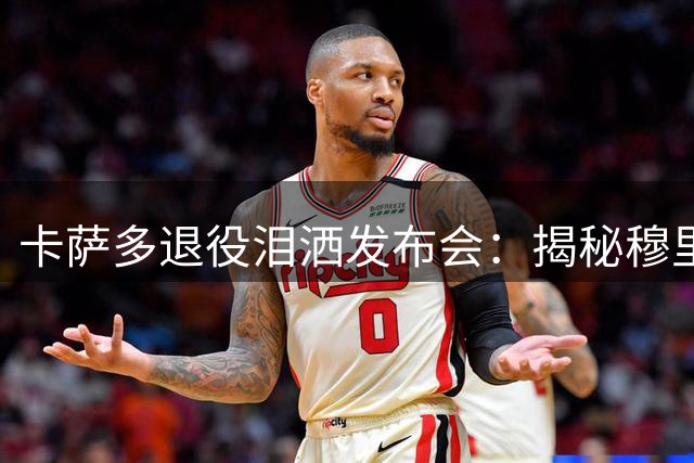 卡萨多退役泪洒发布会：揭秘穆里尼奥如何改变他的人生轨迹