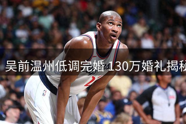 吴前温州低调完婚 130万婚礼揭秘 郭艾伦随礼200元引热议