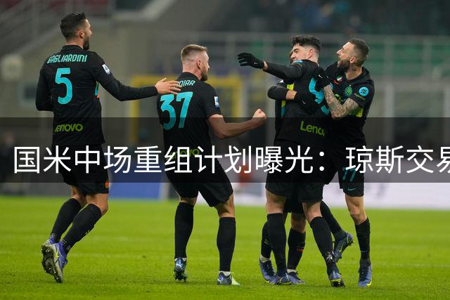 国米中场重组计划曝光：琼斯交易依赖斯坦科维奇去向