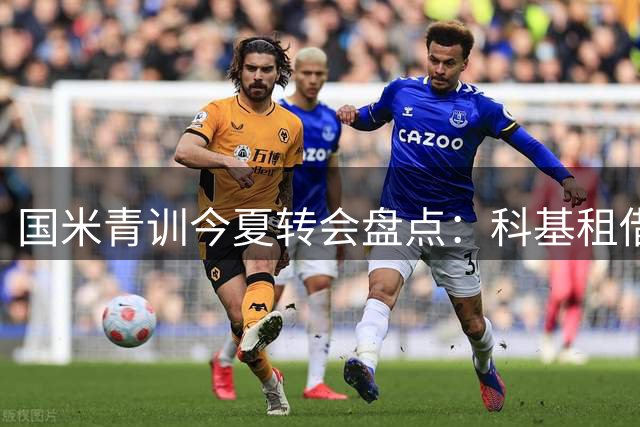 国米青训今夏转会盘点：科基租借意乙 多名新星离队