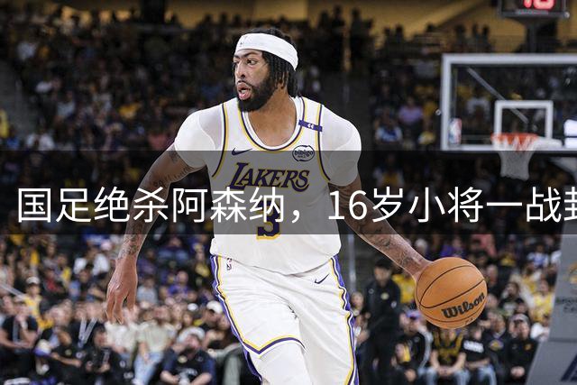 国足绝杀阿森纳，16岁小将一战封神，国足迎来自己的伊布？