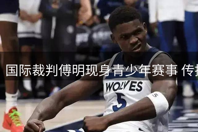 国际裁判傅明现身青少年赛事 传授职业经验展现育人担当