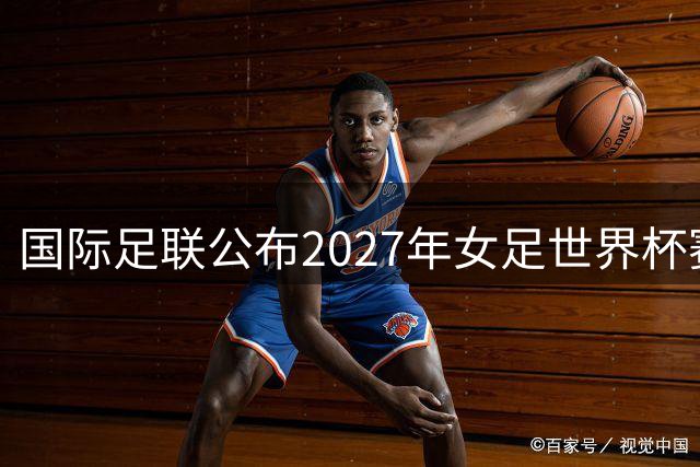 国际足联公布2027年女足世界杯赛程-国际在线