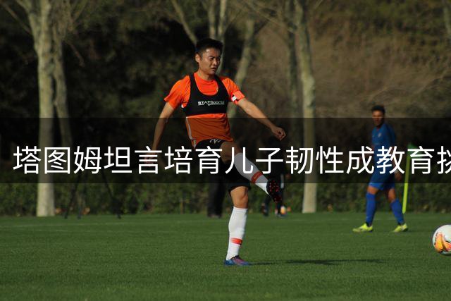 塔图姆坦言培育儿子韧性成教育挑战