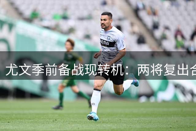 尤文季前备战现转机：两将复出合练 图拉姆恢复进度引关注