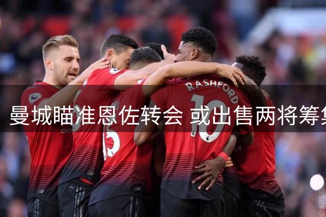 曼城瞄准恩佐转会 或出售两将筹集1.2亿资金