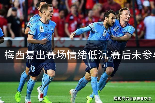 梅西复出赛场情绪低沉 赛后未参与球衣交换