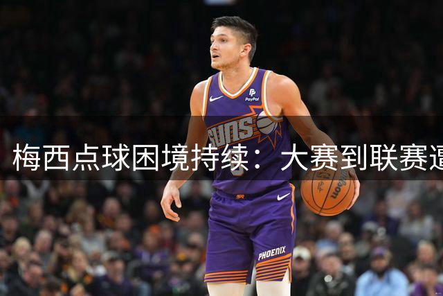 梅西点球困境持续：大赛到联赛遭遇连续失手怪圈
