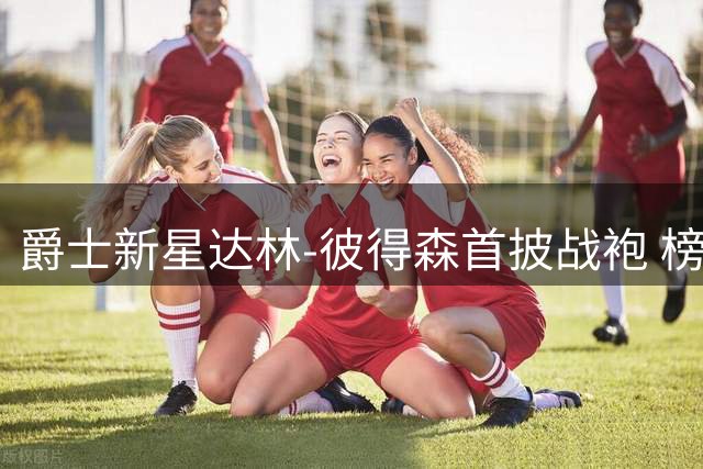 爵士新星达林-彼得森首披战袍 榜眼秀能否成为盐湖城复兴关键？