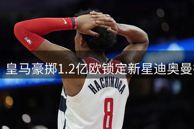 皇马豪掷1.2亿欧锁定新星迪奥曼德 巴黎宣布退出天价竞购战