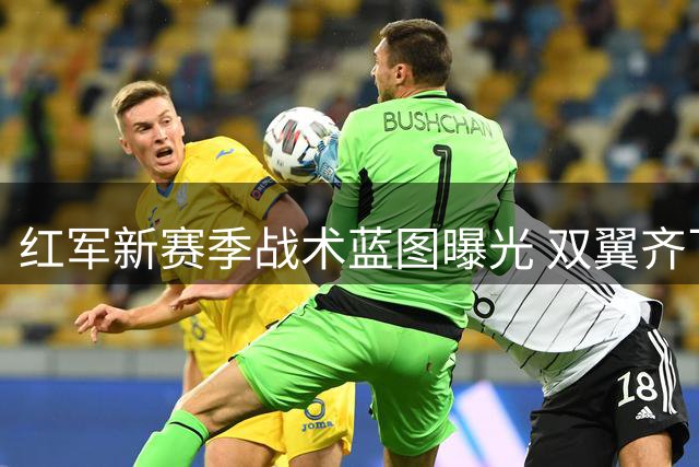 红军新赛季战术蓝图曝光 双翼齐飞+核心升级打造全新体系