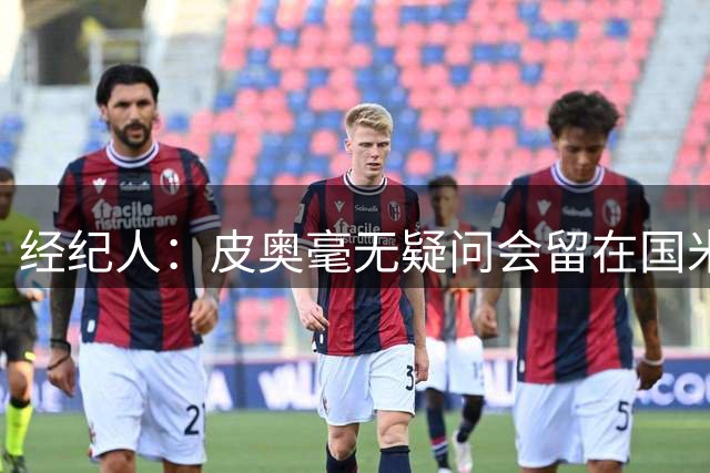 经纪人：皮奥毫无疑问会留在国米，续约会在合适时间完成