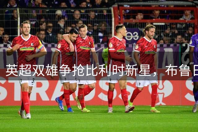 英超双雄争抢比利时新星，布鲁日边卫转会疑云再起