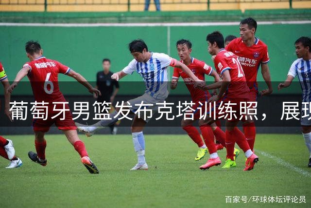 葡萄牙男篮发布克塔训练照，展现绿军情怀