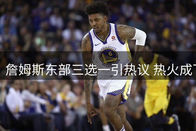 詹姆斯东部三选一引热议 热火成下家头号热门 女儿意愿成关键因素