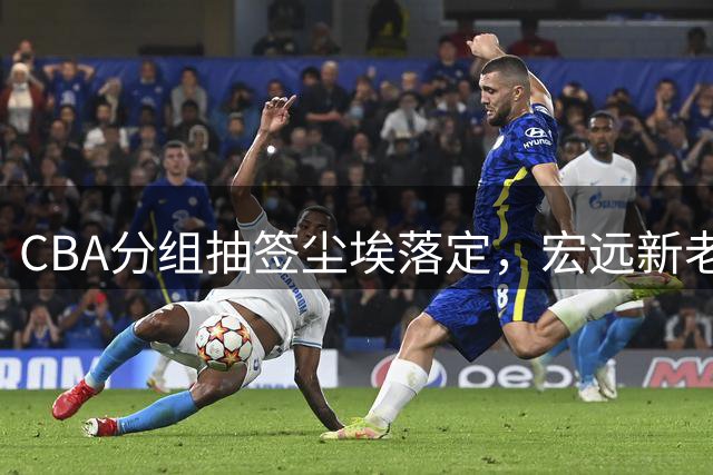 CBA分组抽签尘埃落定，宏远新老总首秀惊艳，胡明轩回归国家队引热议