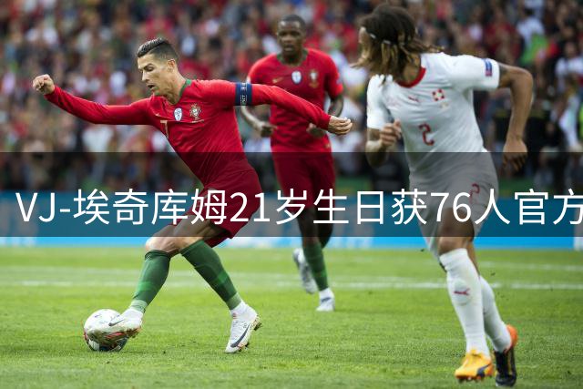 VJ-埃奇库姆21岁生日获76人官方暖心祝福，成长轨迹引人注目